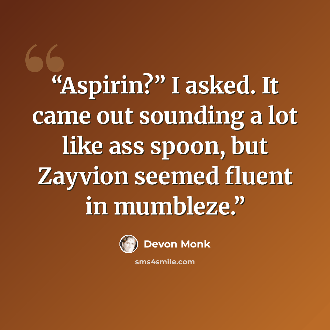 “Aspirin?” I asked. It came out sounding a lot like ass spoon, but Zayvion seemed fluent in mumbleze.” quote by Devon Monk