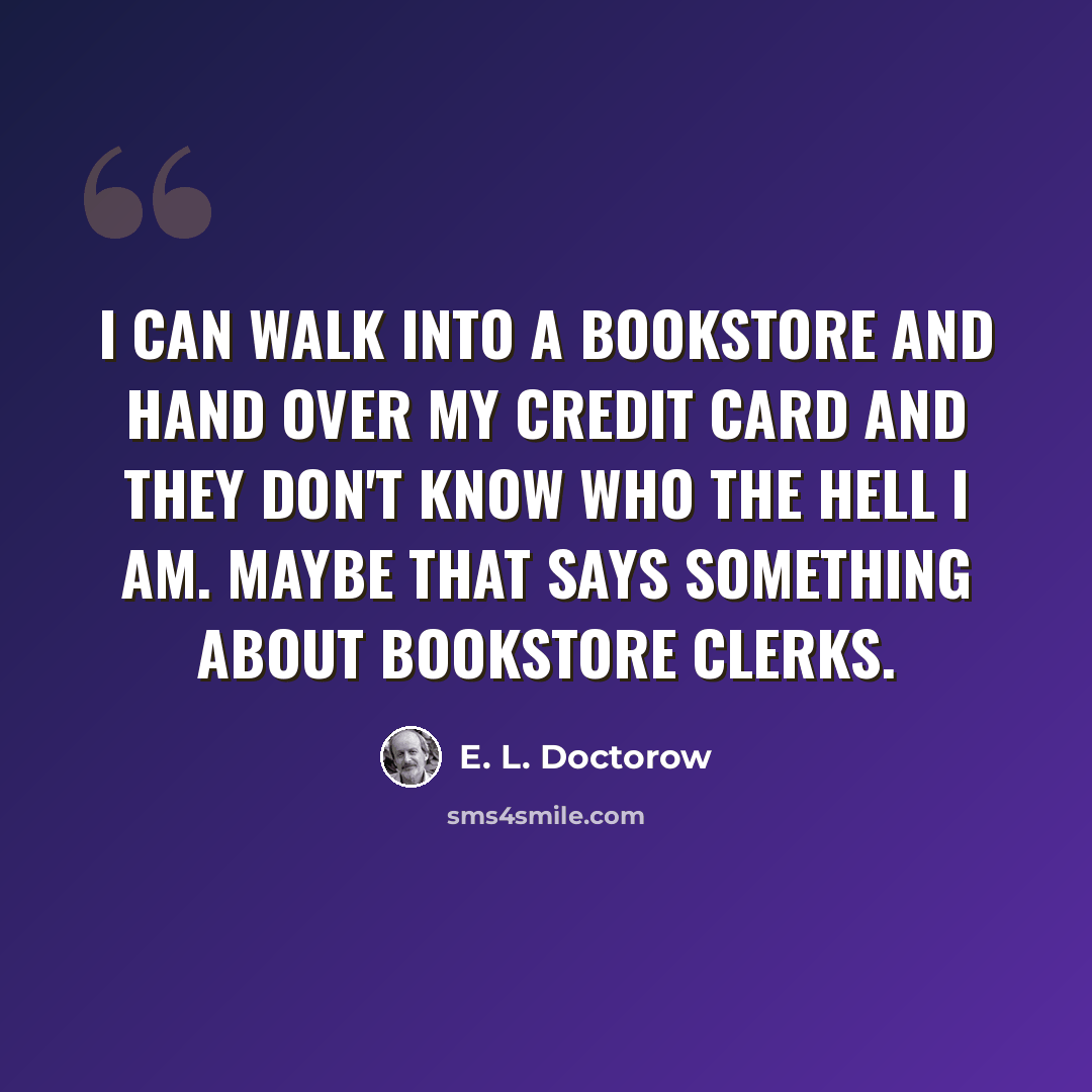 “I can walk into a bookstore and hand over my credit card and they don't know who the hell I am. Maybe that says something about bookstore clerks.” quote by E. L. Doctorow