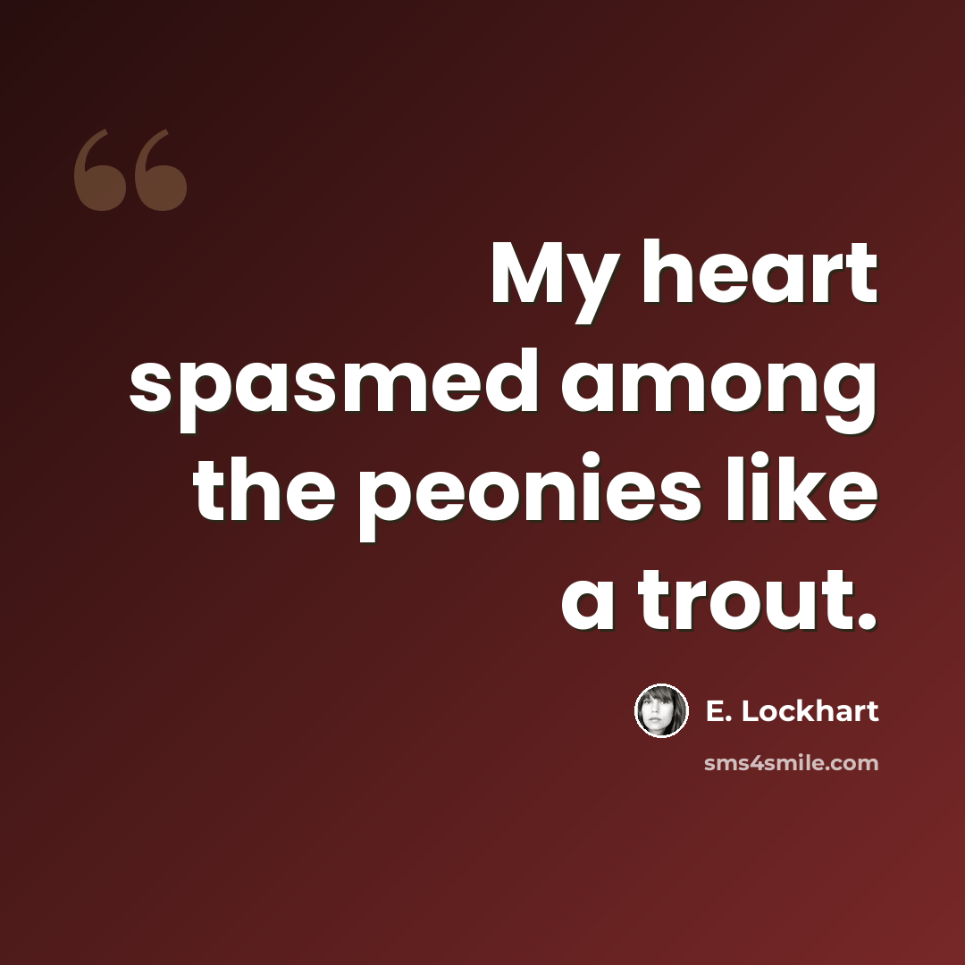 “My heart spasmed among the peonies like a trout.” quote by E. Lockhart