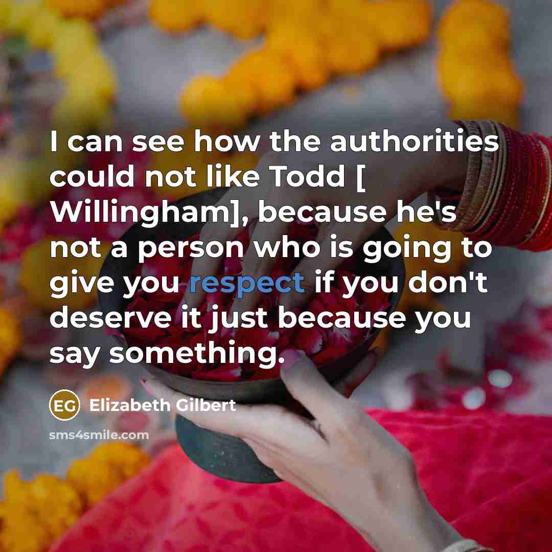“I can see how the authorities could not like Todd [ Willingham], because he's not a person who is going to give you respect if you don't deserve it just because you say something.” quote by Elizabeth Gilbert