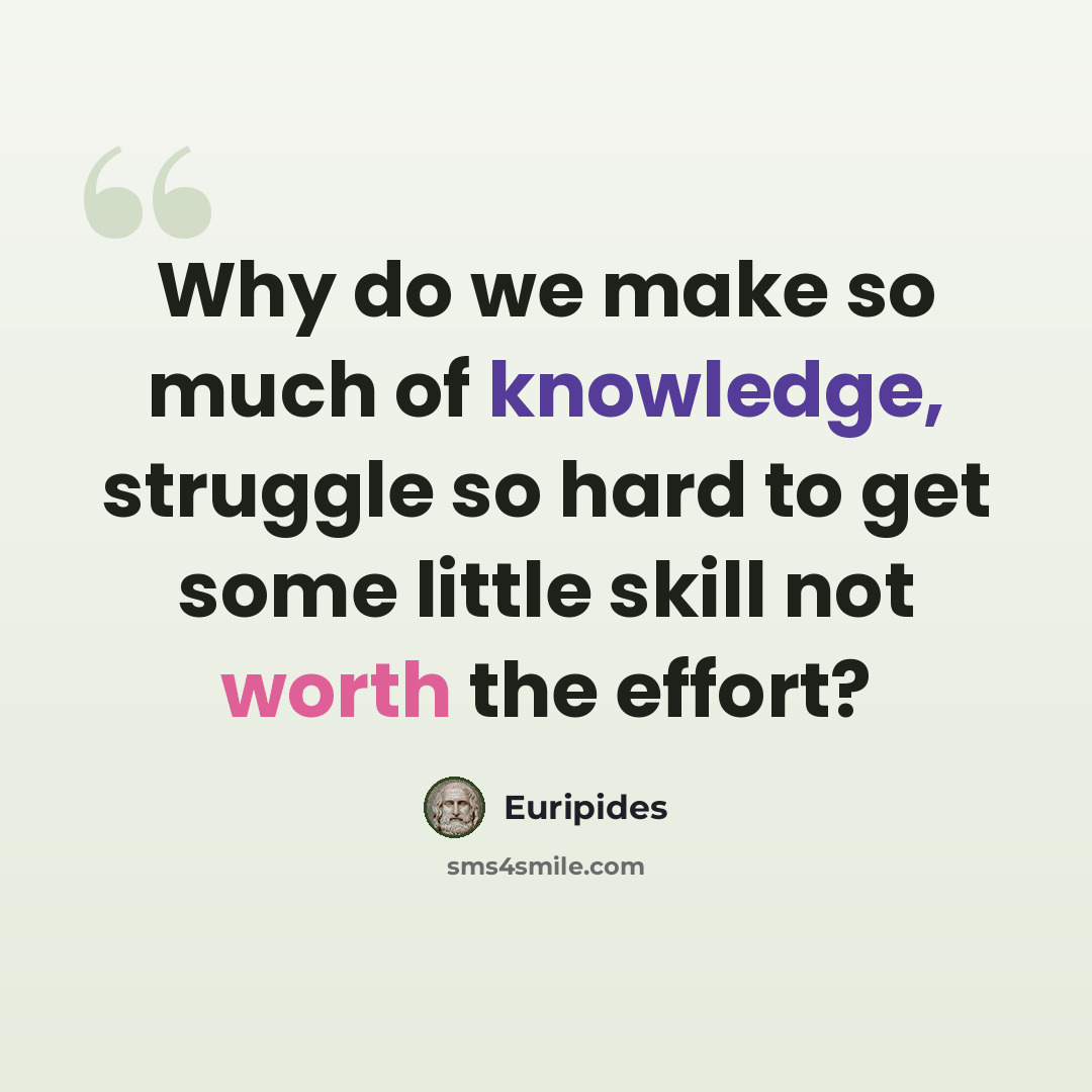 “Why do we make so much of knowledge, struggle so hard to get some little skill not worth the effort?” quote by Euripides