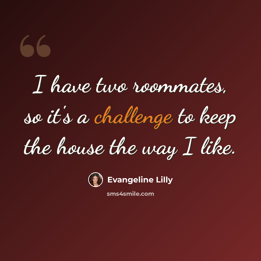 “I have two roommates, so it's a challenge to keep the house the way I like.” quote by Evangeline Lilly