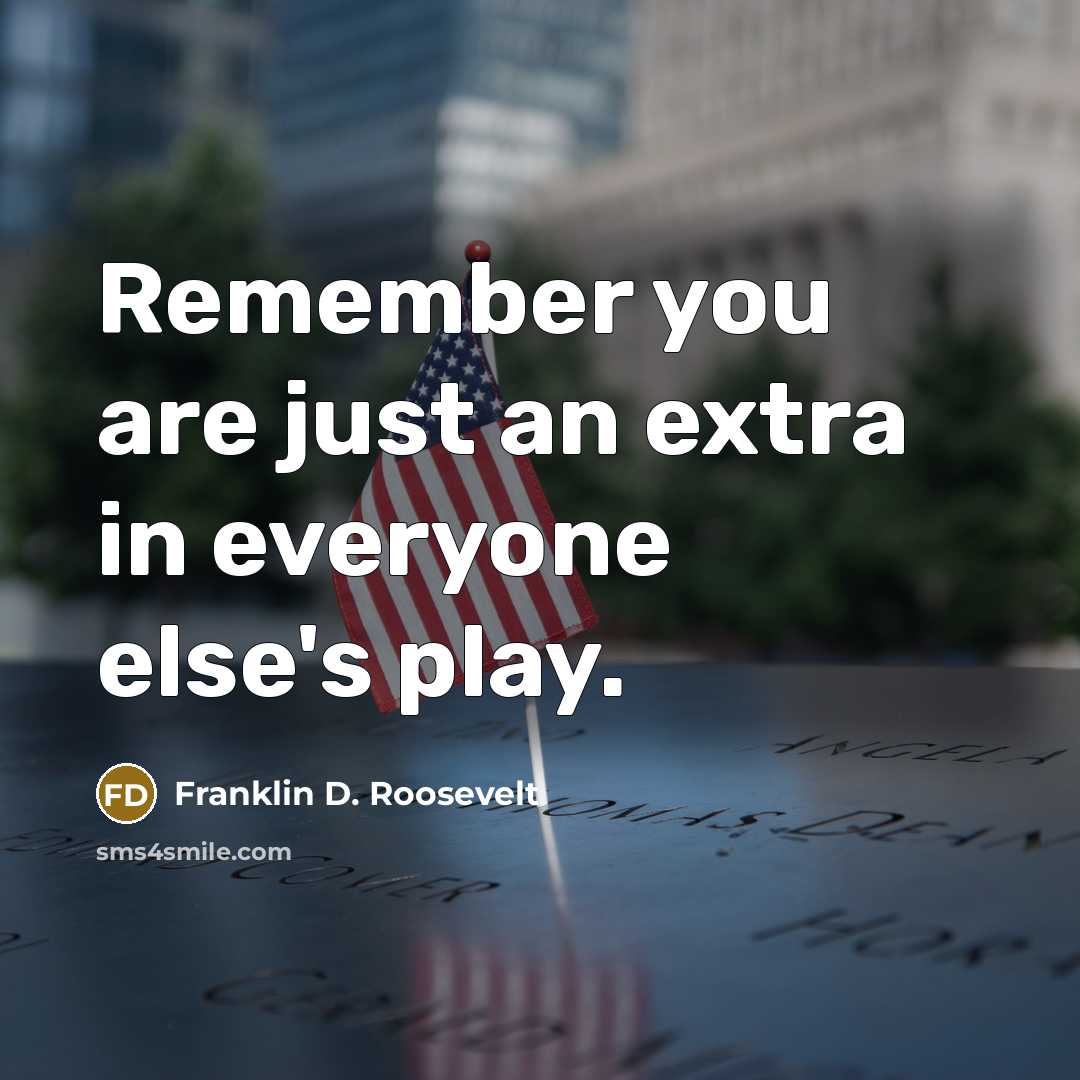 “Remember you are just an extra in everyone else's play.” quote by Franklin D. Roosevelt