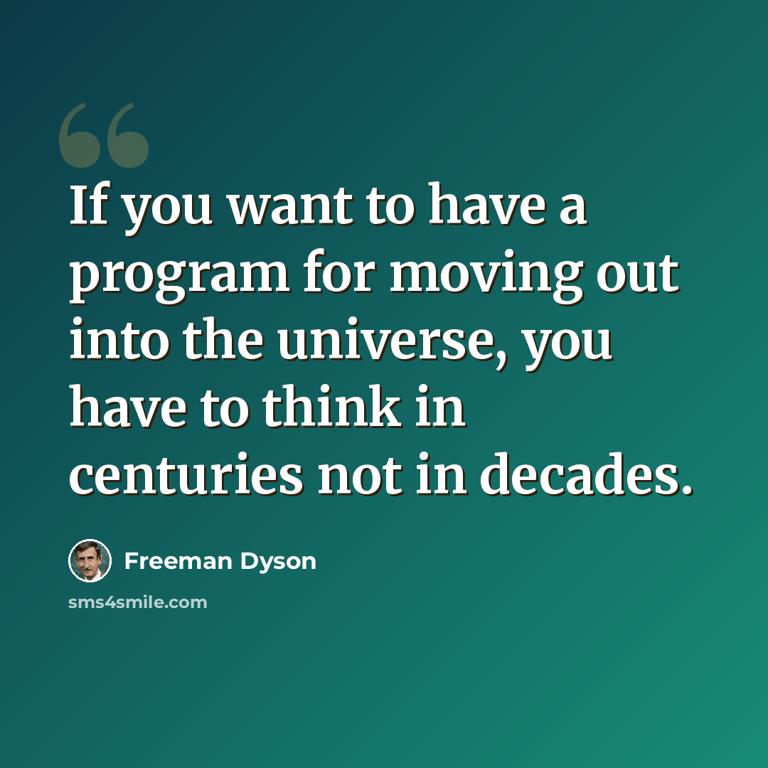 “If you want to have a program for moving out into the universe, you have to think in centuries not in decades.” quote by Freeman Dyson