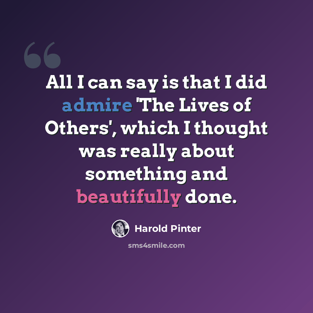 “All I can say is that I did admire 'The Lives of Others', which I thought was really about something and beautifully done.” quote by Harold Pinter