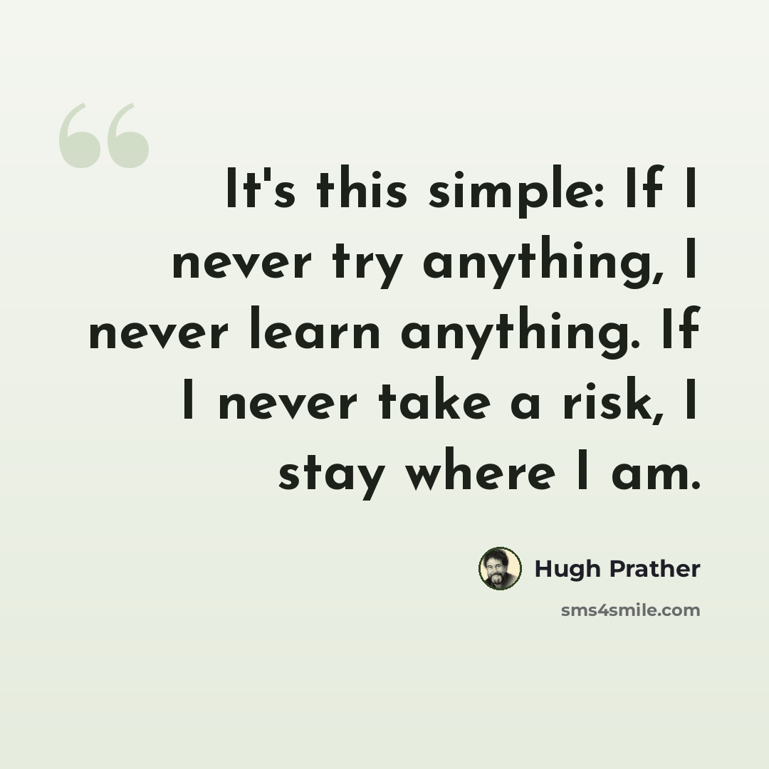 “It's this simple: If I never try anything, I never learn anything. If I never take a risk, I stay where I am.” quote by Hugh Prather