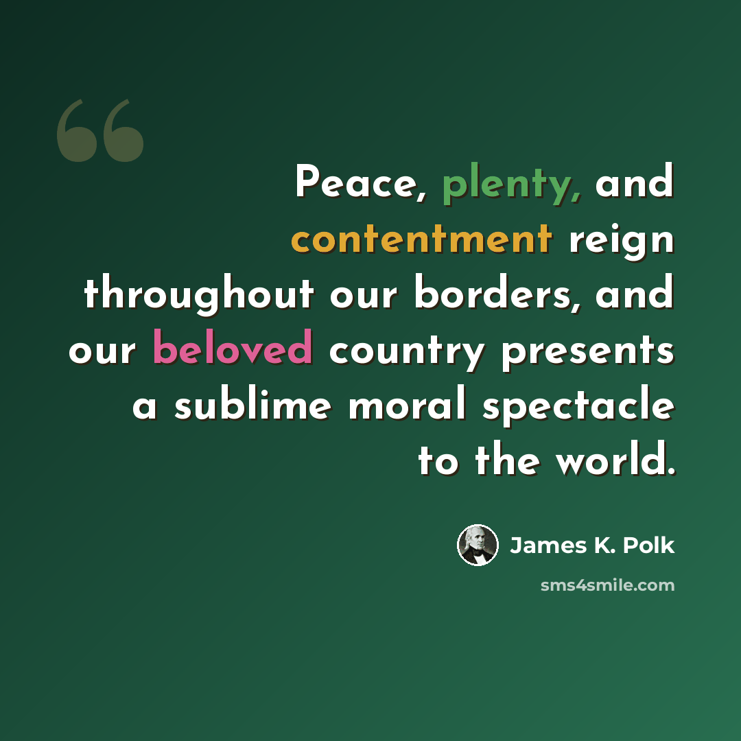 “Peace, plenty, and contentment reign throughout our borders, and our beloved country presents a sublime moral spectacle to the world.” quote by James K. Polk