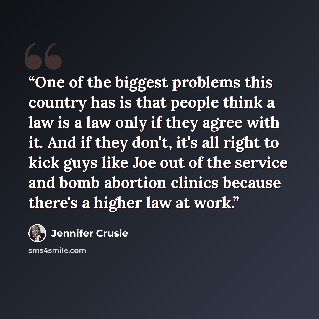 “One of the biggest problems this country has is that people think a law is a law only if they agree with it. And if they don't, it's all right to kick guys like Joe out of the service and bomb abortion clinics because there's a higher law at work.” quote by Jennifer Crusie