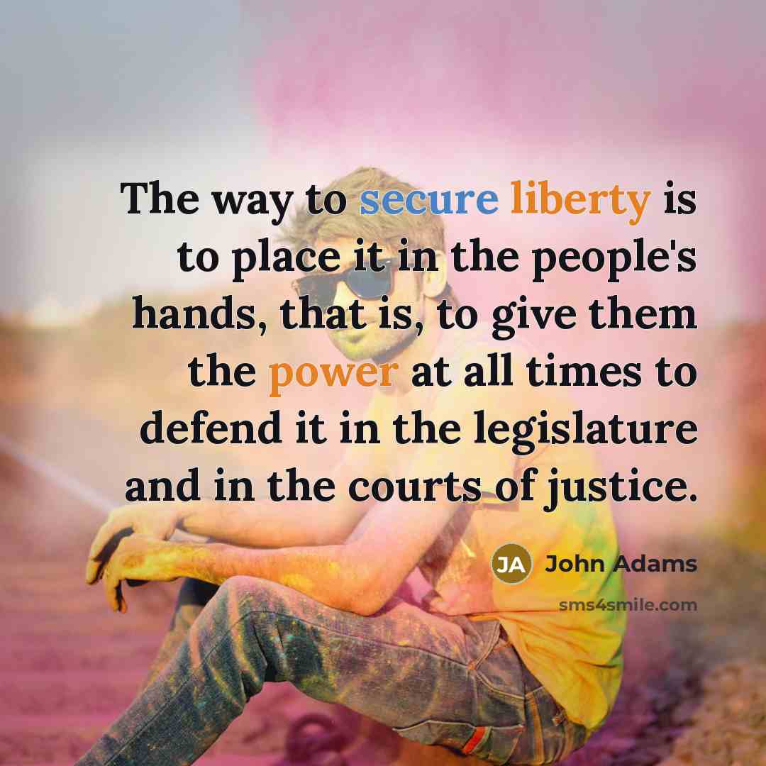 “The way to secure liberty is to place it in the people's hands, that is, to give them the power at all times to defend it in the legislature and in the courts of justice.” quote by John Adams