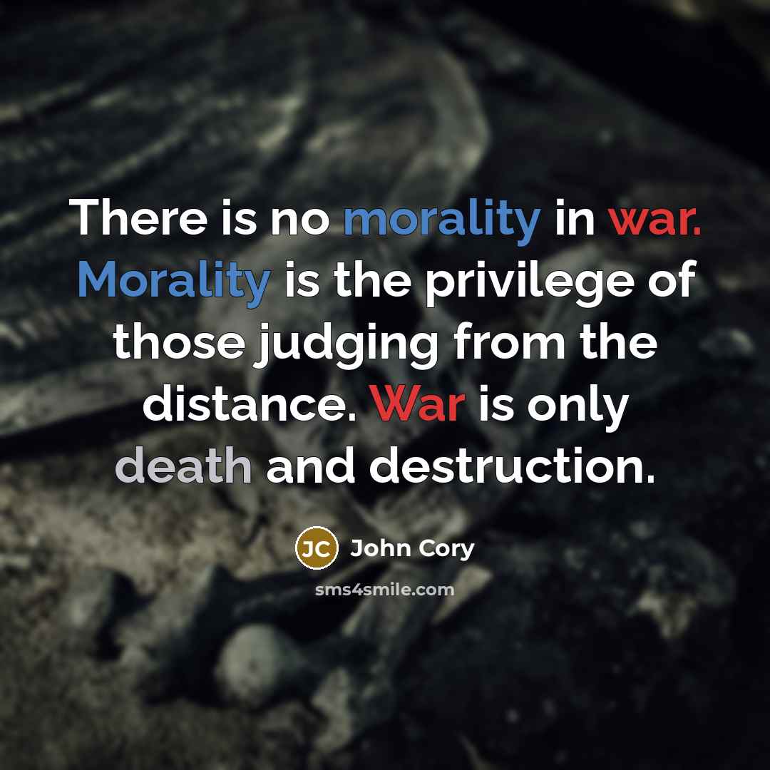 “There is no morality in war. Morality is the privilege of those judging from the distance. War is only death and destruction.” quote by John Cory
