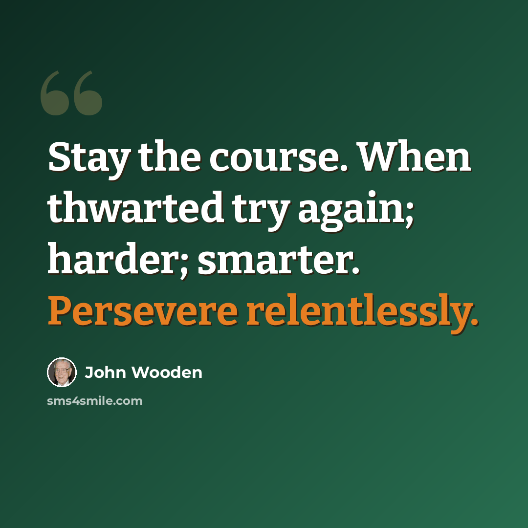 “Stay the course. When thwarted try again; harder; smarter. Persevere relentlessly.” quote by John Wooden