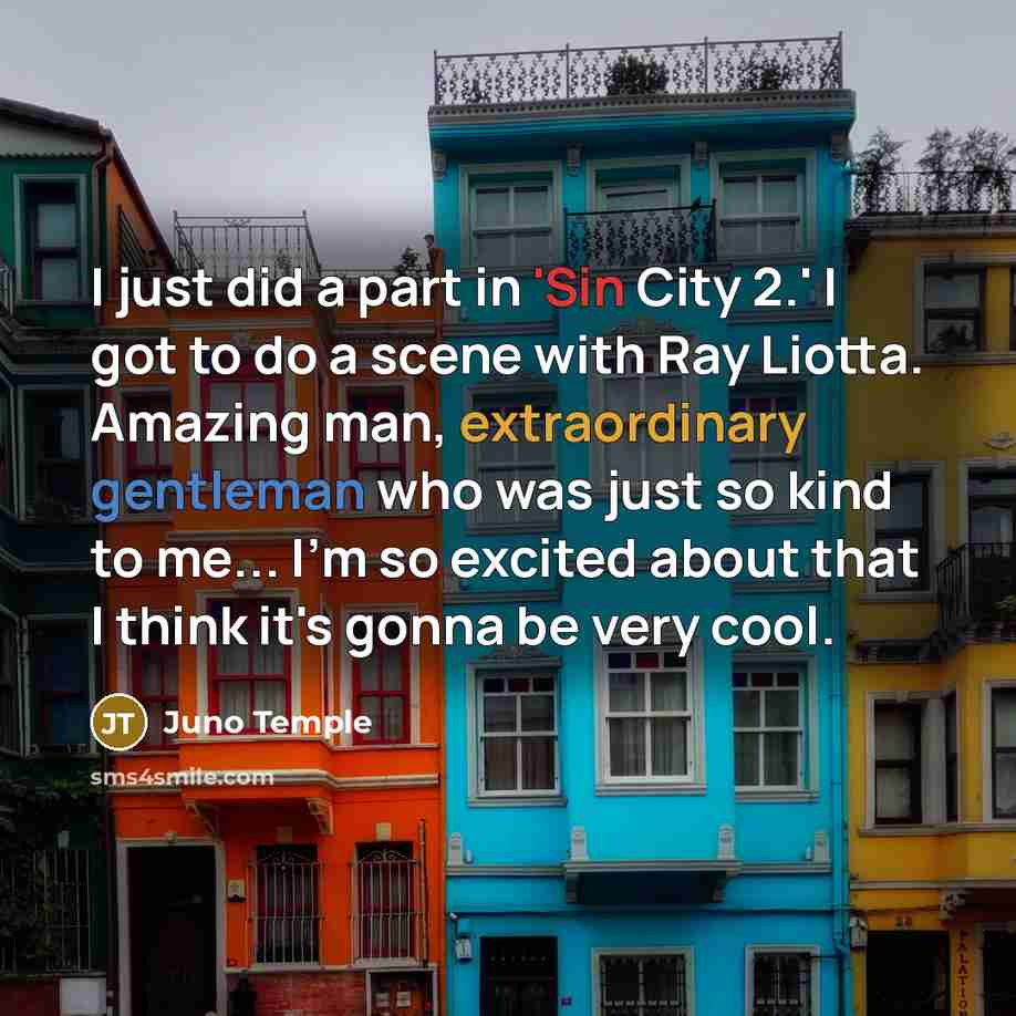 “I just did a part in 'Sin City 2.' I got to do a scene with Ray Liotta. Amazing man, extraordinary gentleman who was just so kind to me... I'm so excited about that I think it's gonna be very cool.” quote by Juno Temple