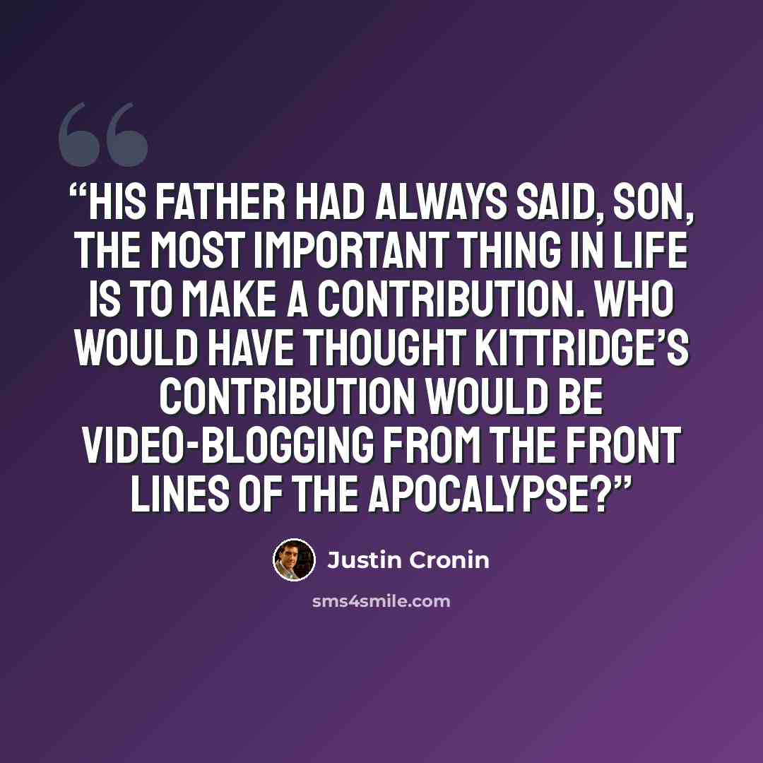 “His father had always said, Son, the most important thing in life is to make a contribution. Who would have thought Kittridge’s contribution would be video-blogging from the front lines of the apocalypse?” quote by Justin Cronin