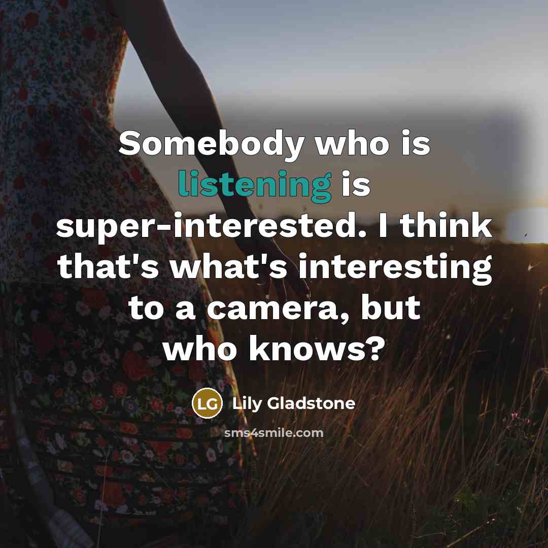 “Somebody who is listening is super-interested. I think that's what's interesting to a camera, but who knows?” quote by Lily Gladstone