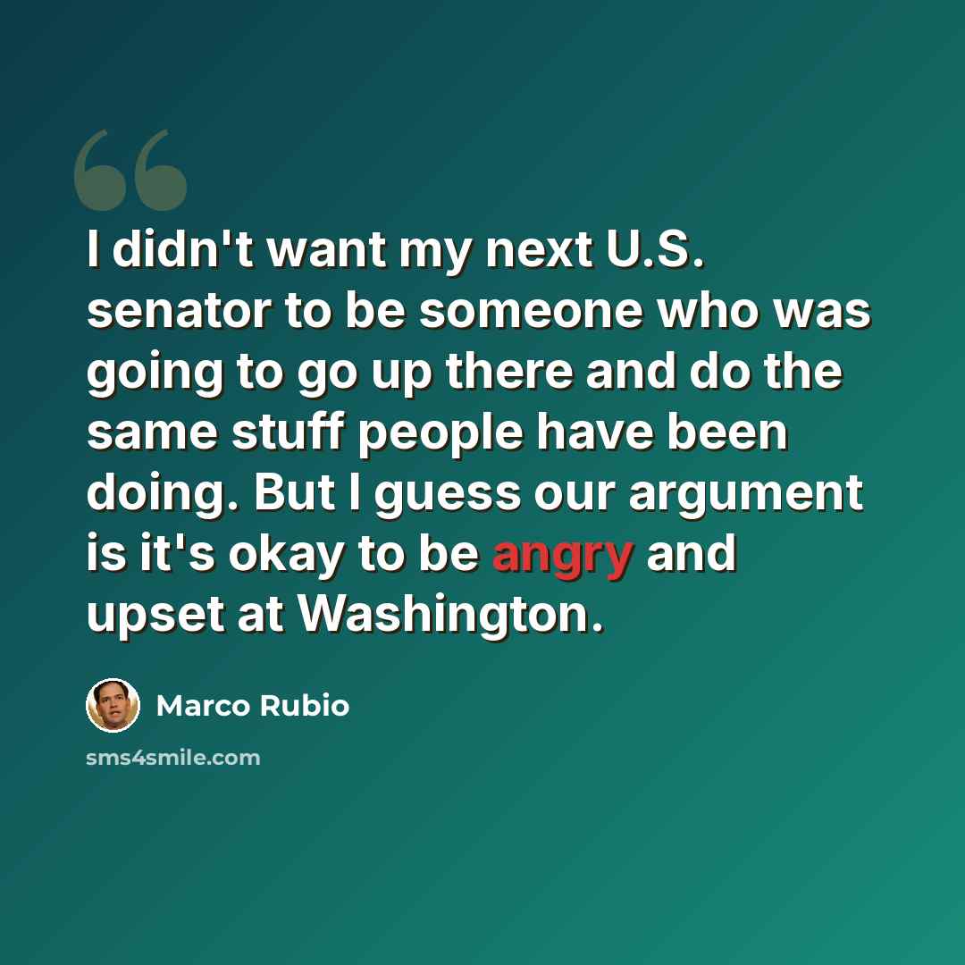 “I didn't want my next U.S. senator to be someone who was going to go up there and do the same stuff people have been doing. But I guess our argument is it's okay to be angry and upset at Washington.” quote by Marco Rubio