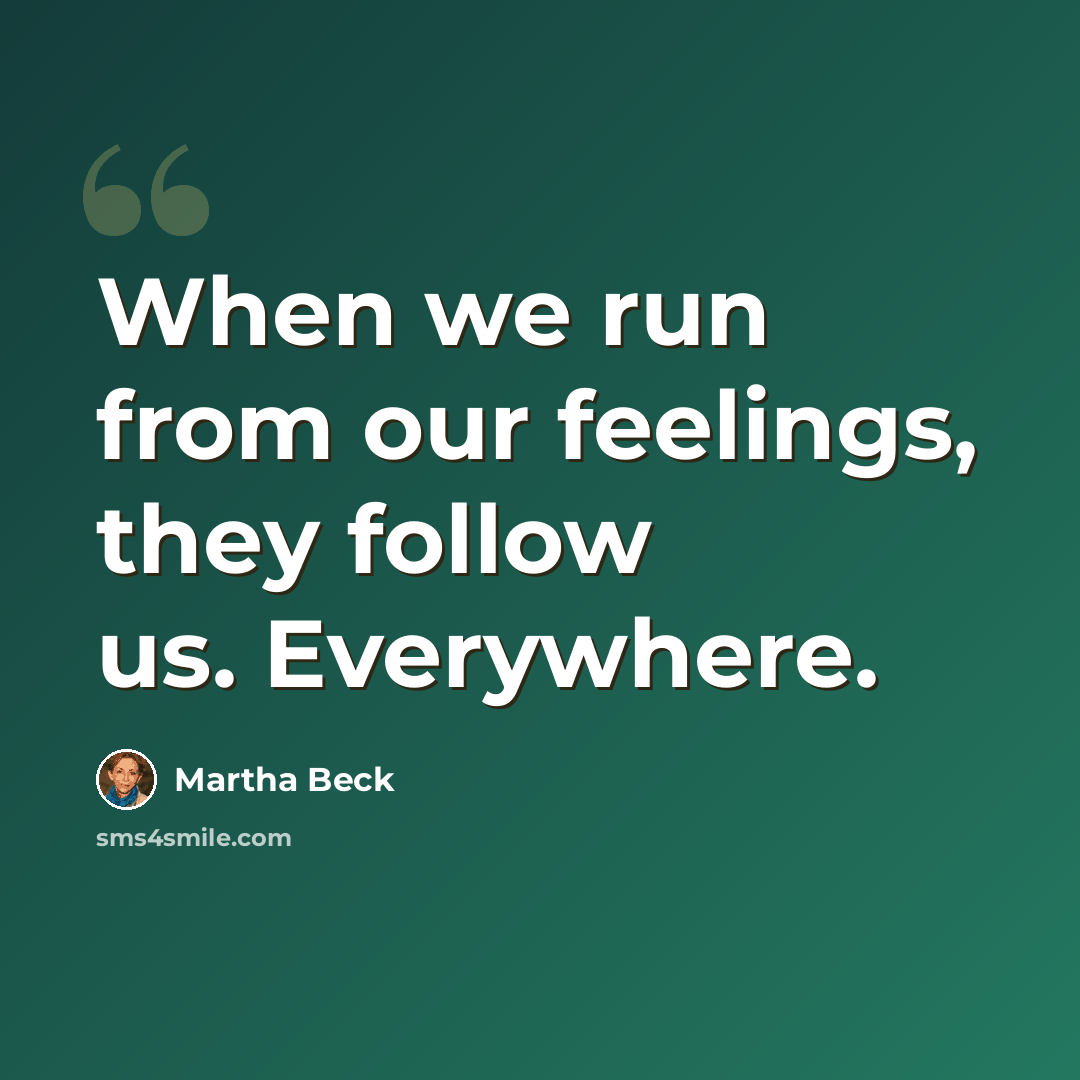 “When we run from our feelings, they follow us. Everywhere.” quote by Martha Beck