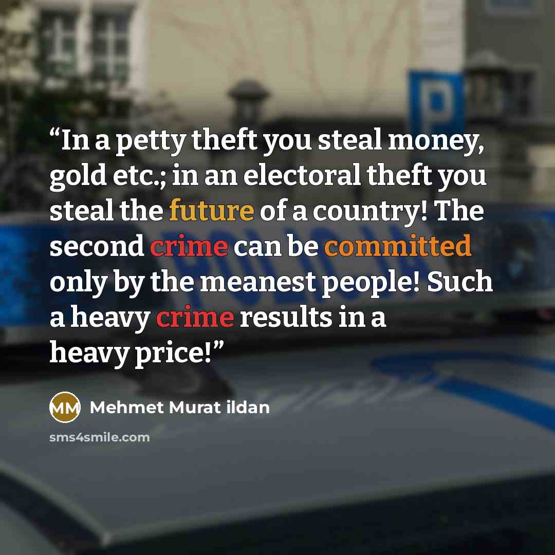 “In a petty theft you steal money, gold etc.; in an electoral theft you steal the future of a country! The second crime can be committed only by the meanest people! Such a heavy crime results in a heavy price!” quote by Mehmet Murat ildan