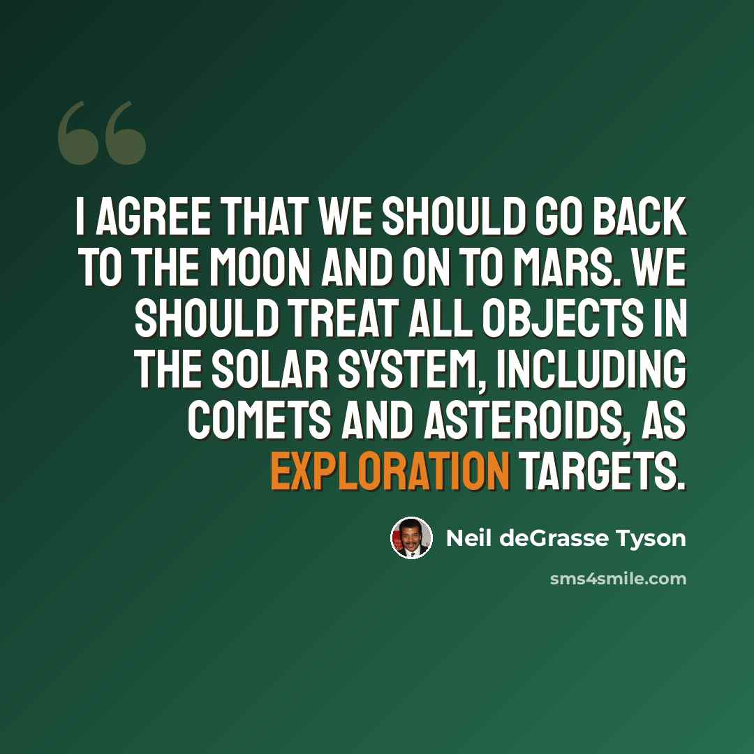 “I agree that we should go back to the moon and on to Mars. We should treat all objects in the solar system, including comets and asteroids, as exploration targets.” quote by Neil deGrasse Tyson