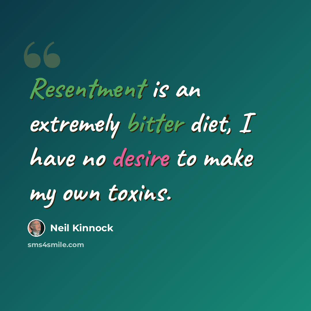 “Resentment is an extremely bitter diet, I have no desire to make my own toxins.” quote by Neil Kinnock