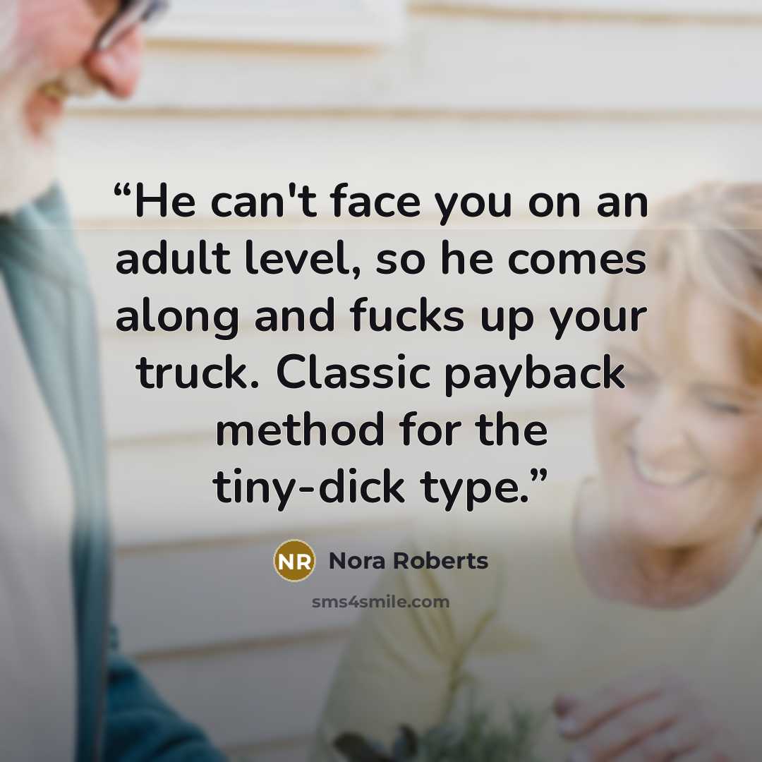 “He can't face you on an adult level, so he comes along and fucks up your truck. Classic payback method for the tiny-dick type.” quote by Nora Roberts