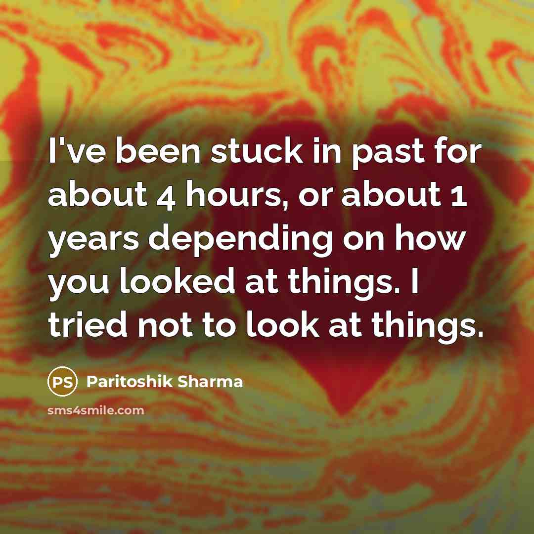 “I've been stuck in past for about 4 hours, or about 1 years depending on how you looked at things. I tried not to look at things.” quote by Paritoshik Sharma