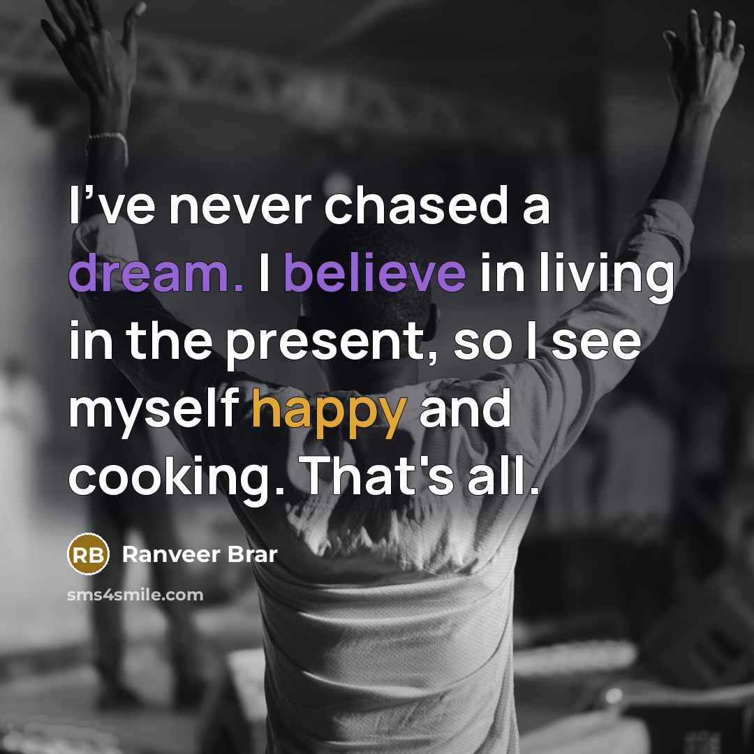 “I've never chased a dream. I believe in living in the present, so I see myself happy and cooking. That's all.” quote by Ranveer Brar