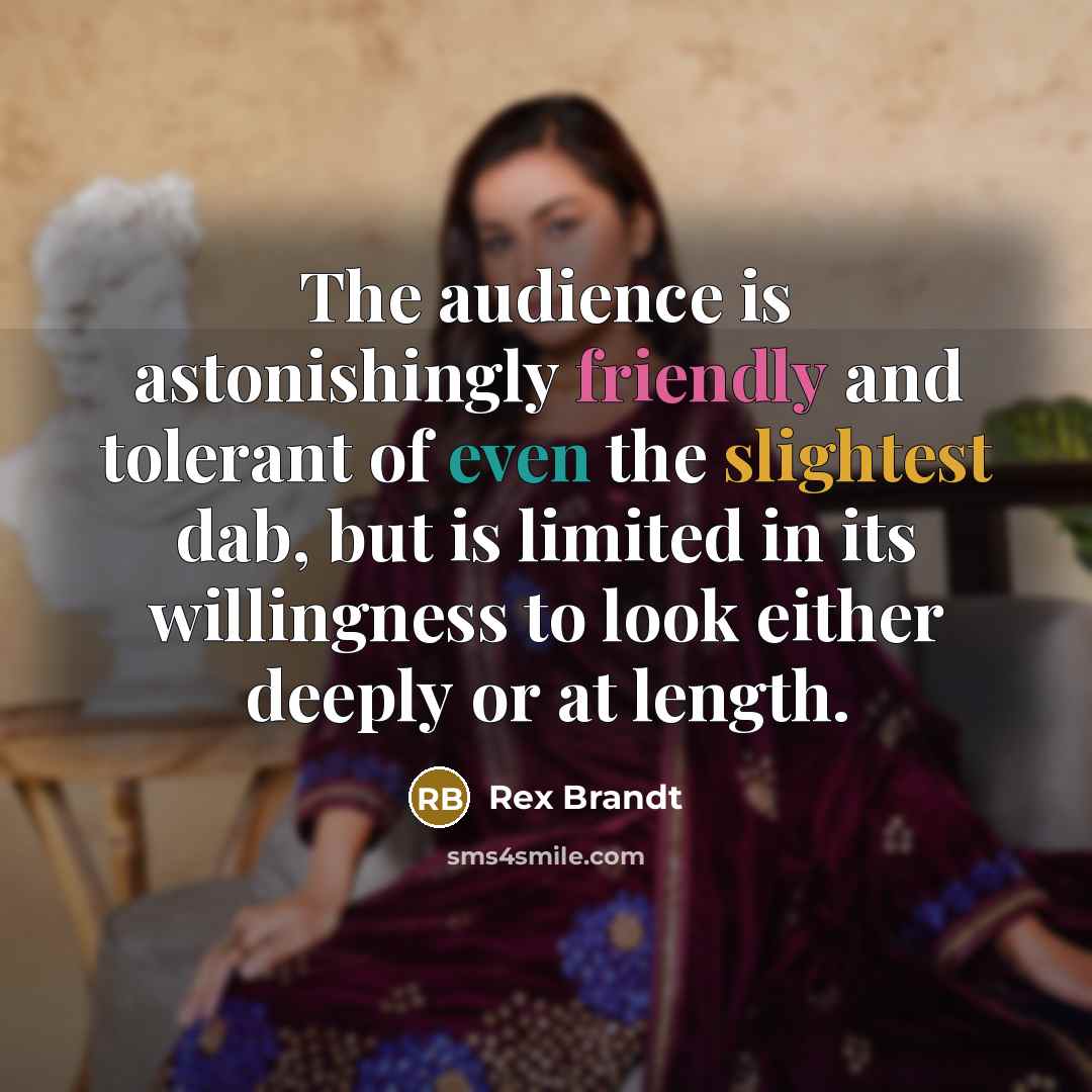 “The audience is astonishingly friendly and tolerant of even the slightest dab, but is limited in its willingness to look either deeply or at length.” quote by Rex Brandt