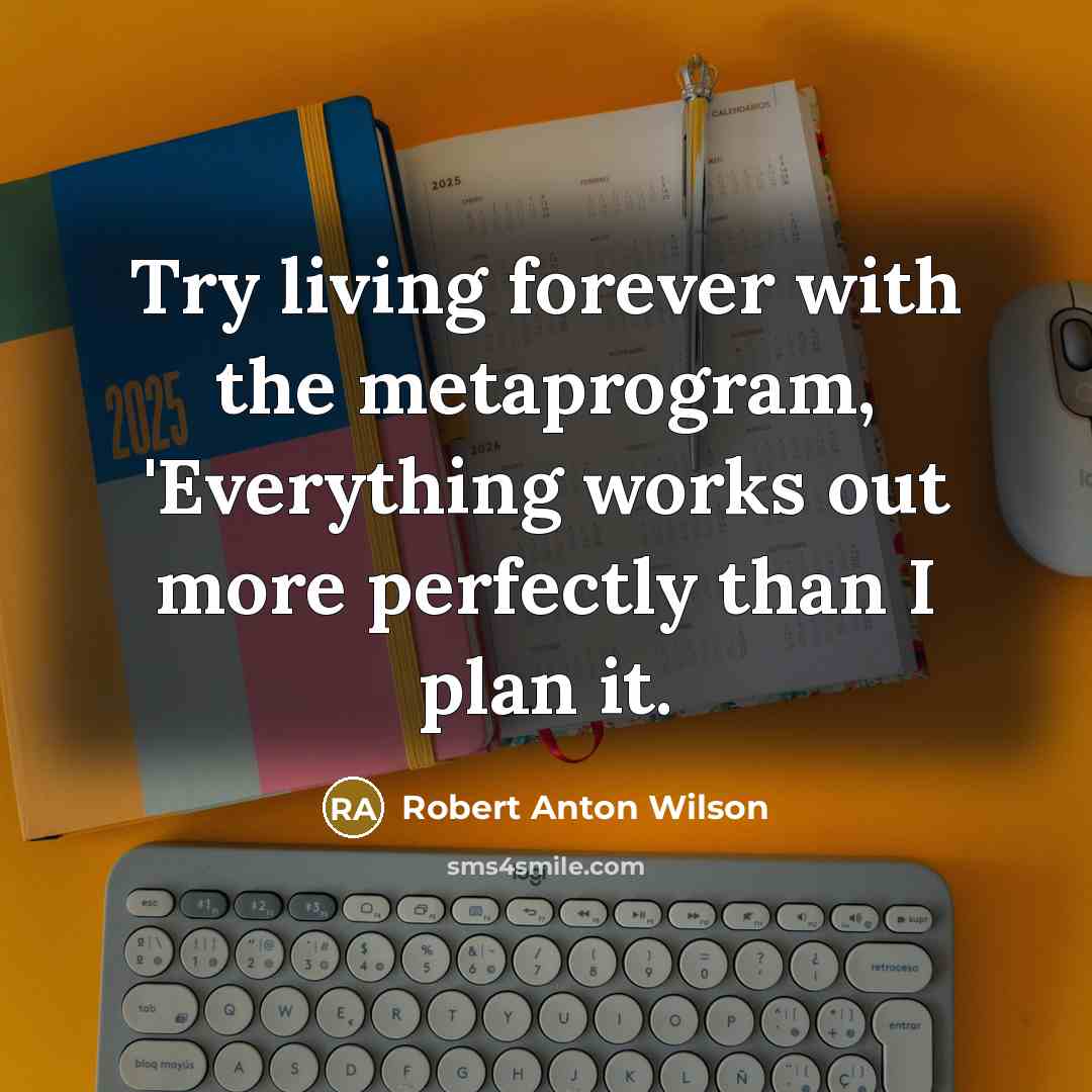 “Try living forever with the metaprogram, 'Everything works out more perfectly than I plan it.” quote by Robert Anton Wilson
