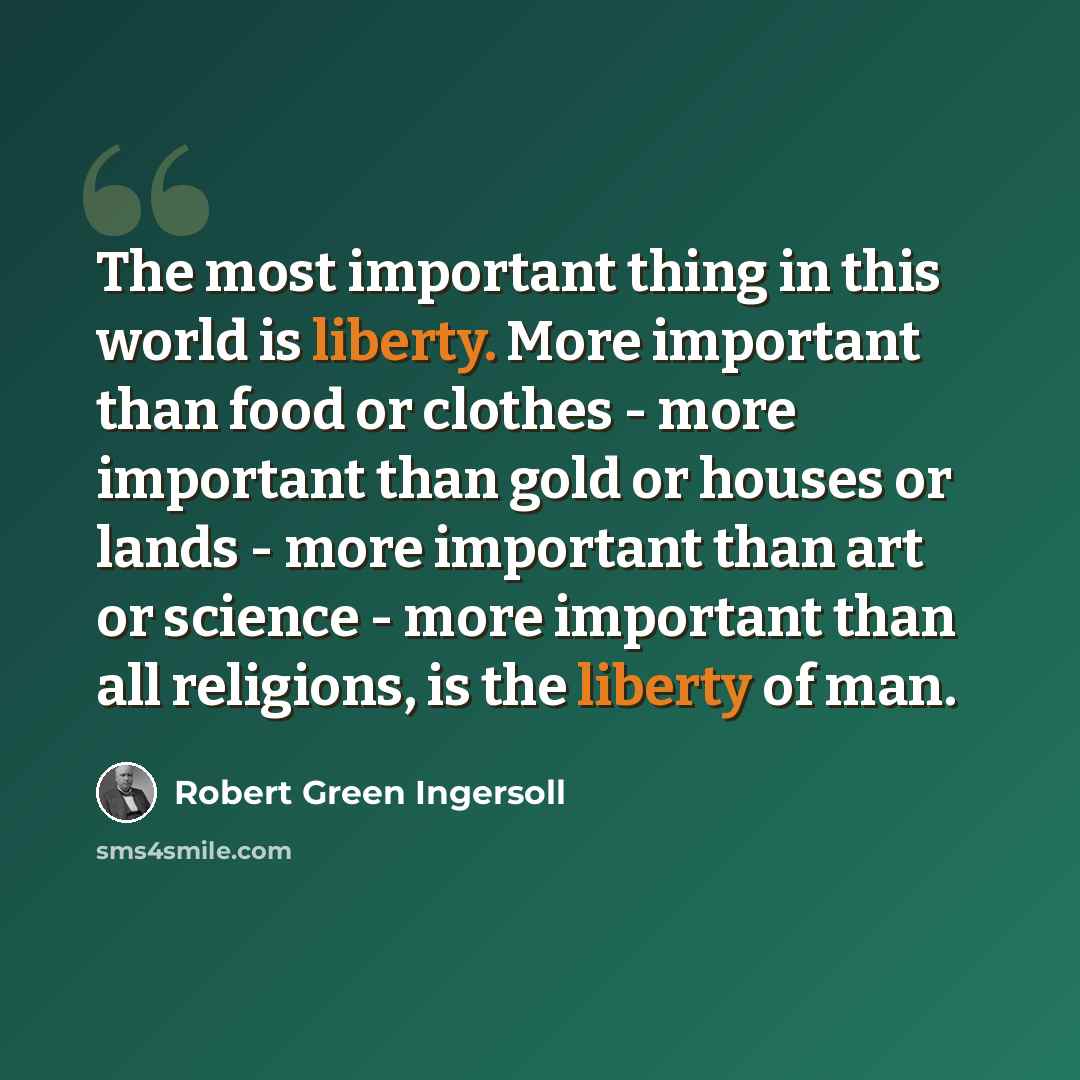 “The most important thing in this world is liberty. More important than food or clothes - more important than gold or houses or lands - more important than art or science - more important than all religions, is the liberty of man.” quote by Robert Green Ingersoll