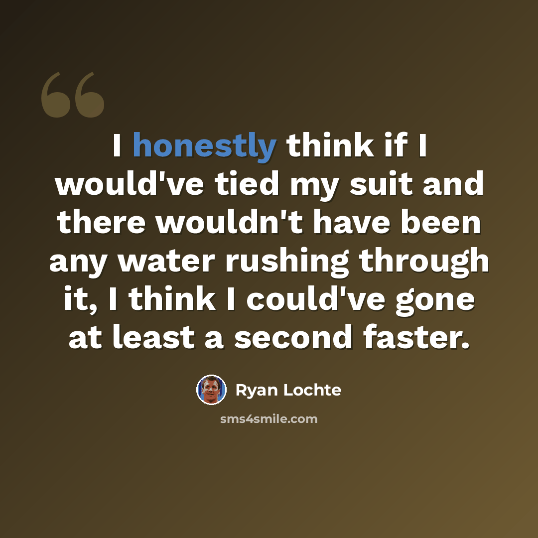 “I honestly think if I would've tied my suit and there wouldn't have been any water rushing through it, I think I could've gone at least a second faster.” quote by Ryan Lochte