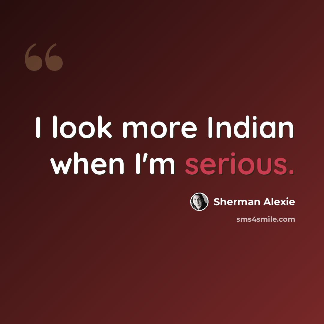 “I look more Indian when I'm serious.” quote by Sherman Alexie