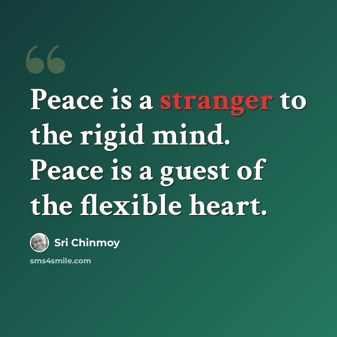“Peace is a stranger to the rigid mind. Peace is a guest of the flexible heart.” quote by Sri Chinmoy