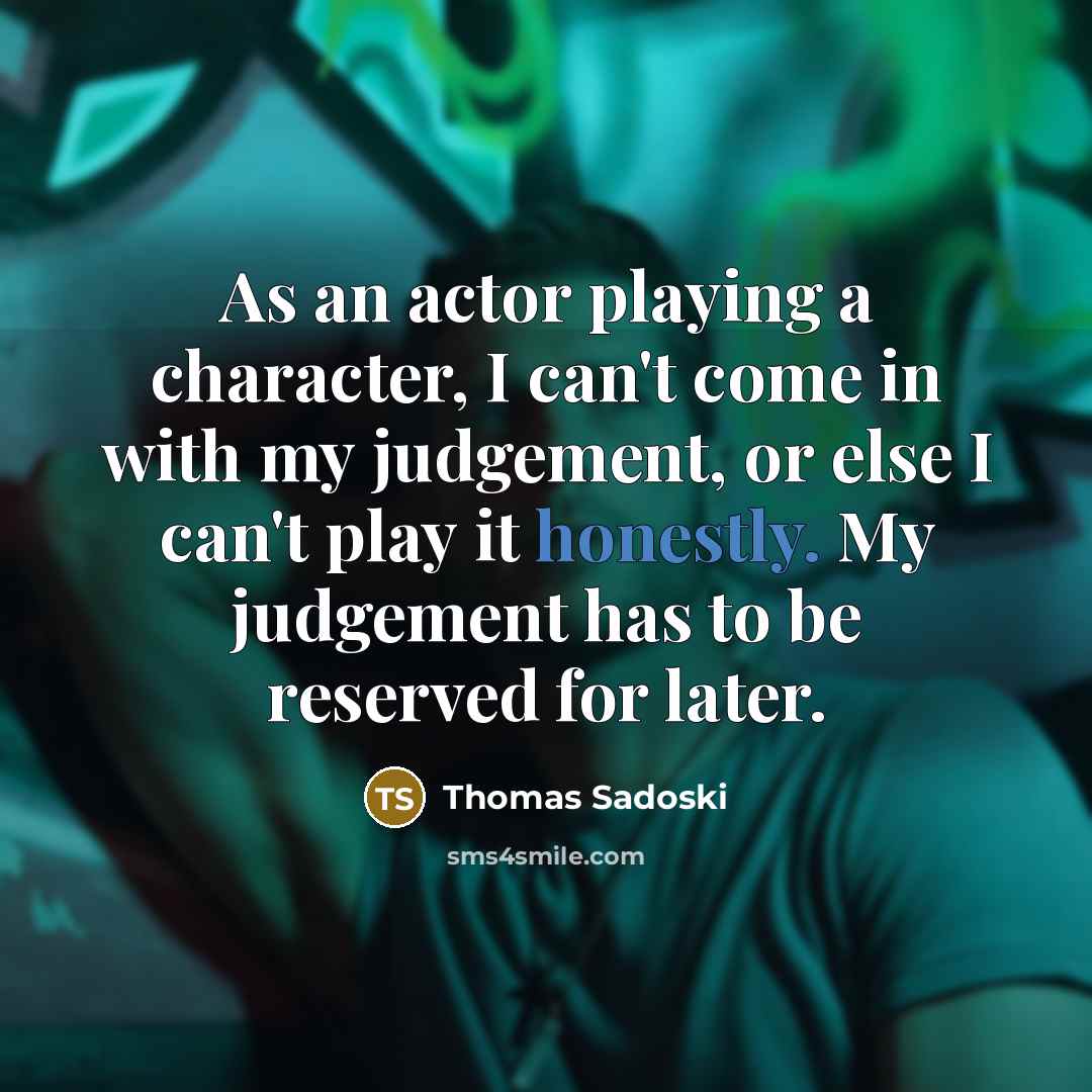 “As an actor playing a character, I can't come in with my judgement, or else I can't play it honestly. My judgement has to be reserved for later.” quote by Thomas Sadoski