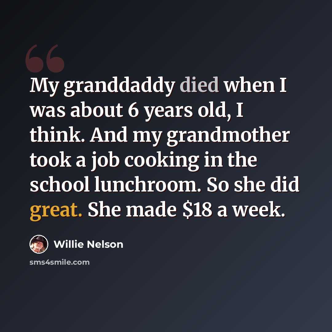 “My granddaddy died when I was about 6 years old, I think. And my grandmother took a job cooking in the school lunchroom. So she did great. She made $18 a week.” quote by Willie Nelson