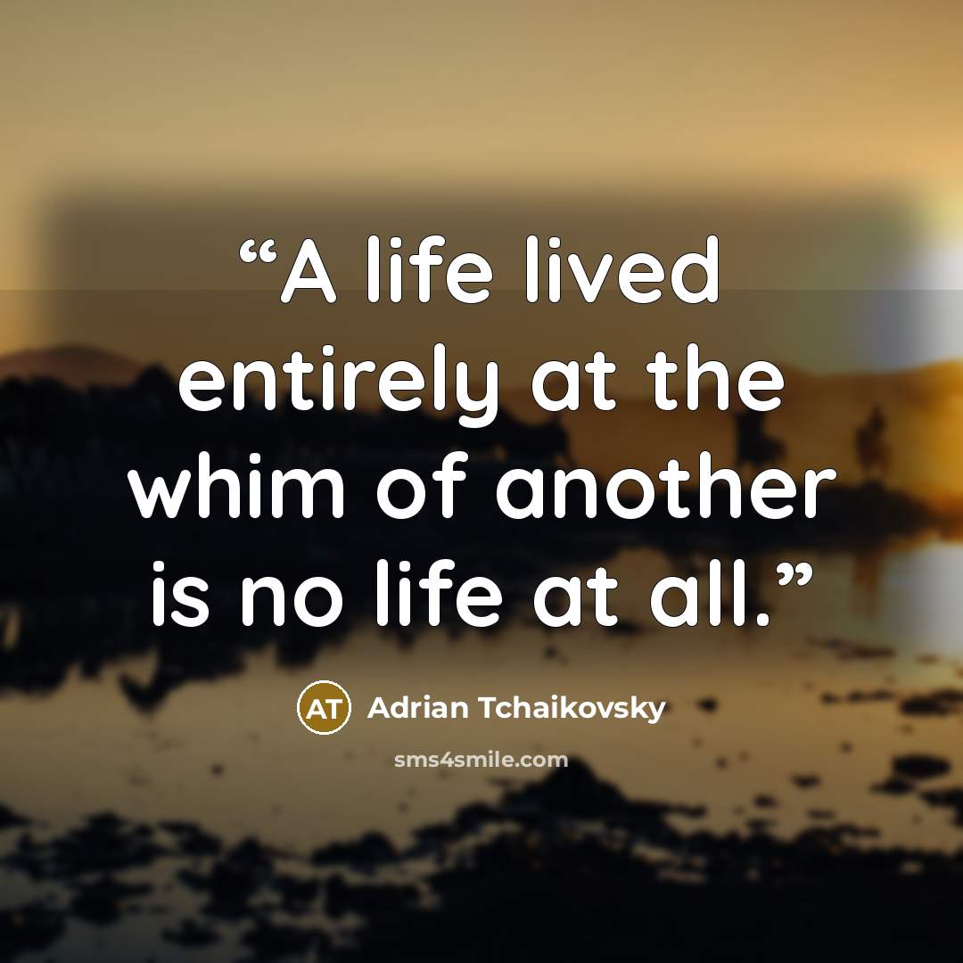 “A life lived entirely at the whim of another is no life at all.” quote by Adrian Tchaikovsky