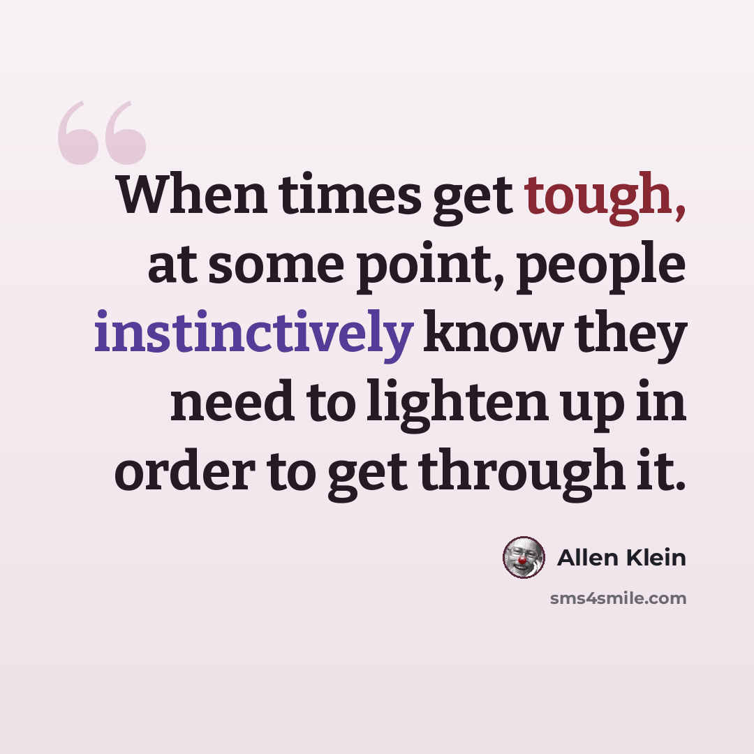 “When times get tough, at some point, people instinctively know they need to lighten up in order to get through it.” quote by Allen Klein