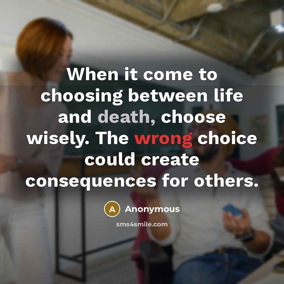 “When it come to choosing between life and death, choose wisely. The wrong choice could create consequences for others.” quote by Anonymous