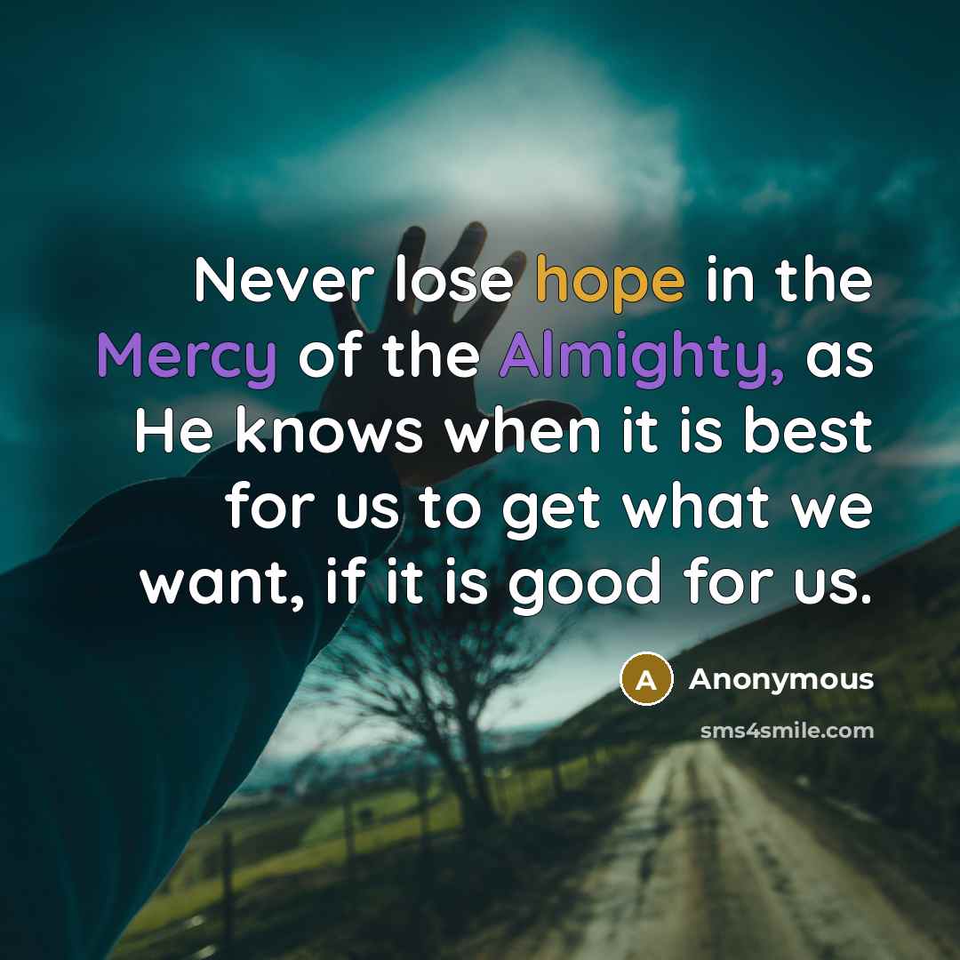 “Never lose hope in the Mercy of the Almighty, as He knows when it is best for us to get what we want, if it is good for us.” quote by Anonymous