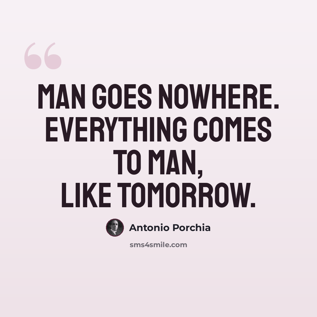 “Man goes nowhere. Everything comes to man, like tomorrow.” quote by Antonio Porchia