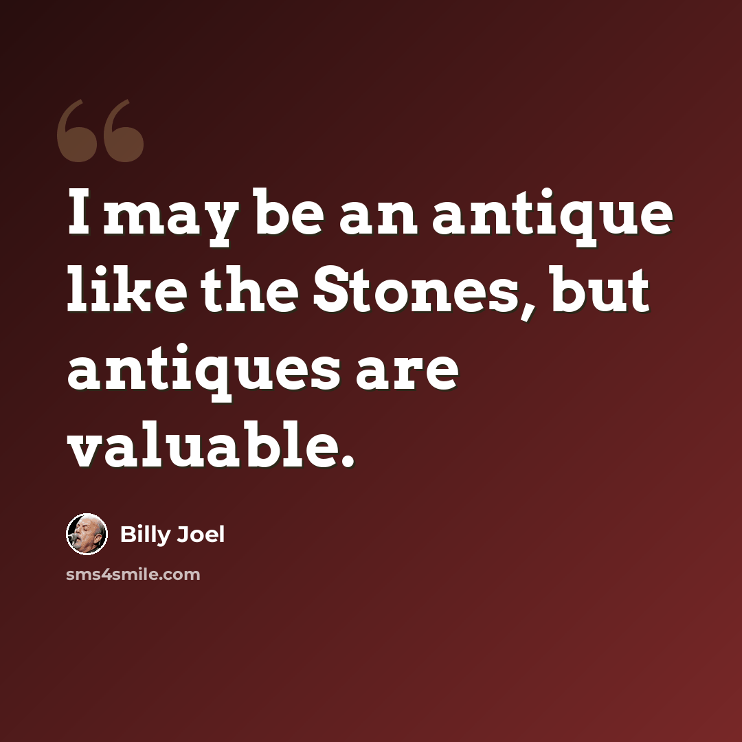 “I may be an antique like the Stones, but antiques are valuable.” quote by Billy Joel