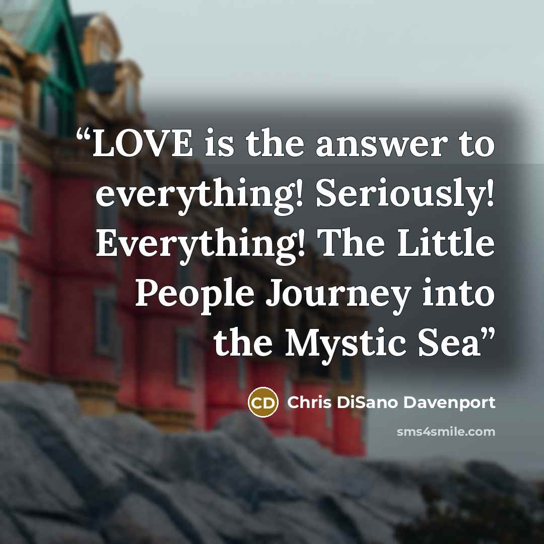 “LOVE is the answer to everything! Seriously! Everything! The Little People Journey into the Mystic Sea” quote by Chris DiSano Davenport