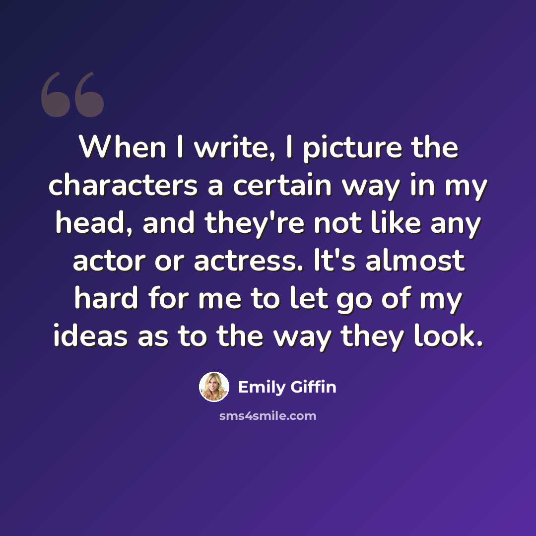 “When I write, I picture the characters a certain way in my head, and they're not like any actor or actress. It's almost hard for me to let go of my ideas as to the way they look.” quote by Emily Giffin