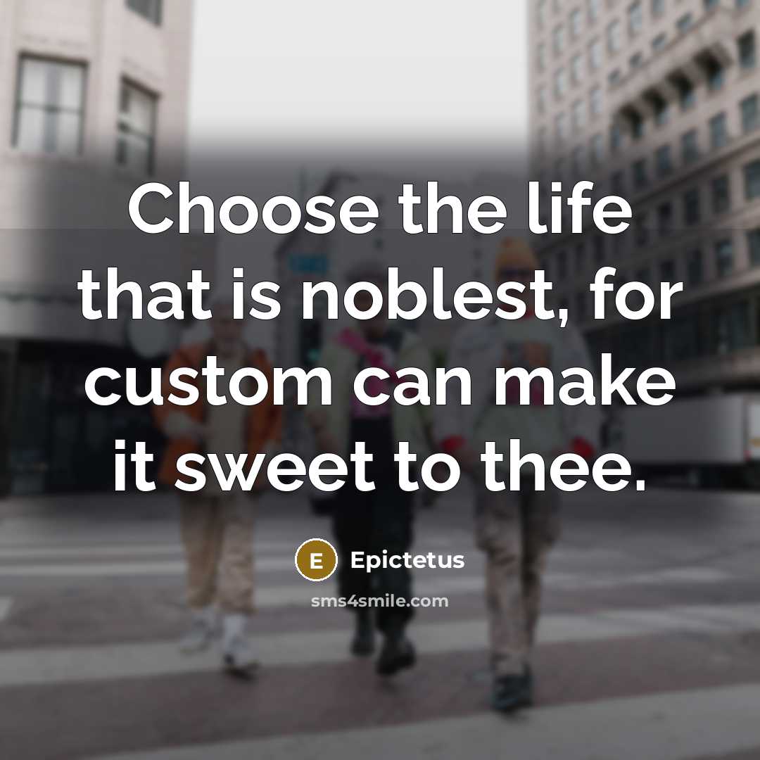“Choose the life that is noblest, for custom can make it sweet to thee.” quote by Epictetus