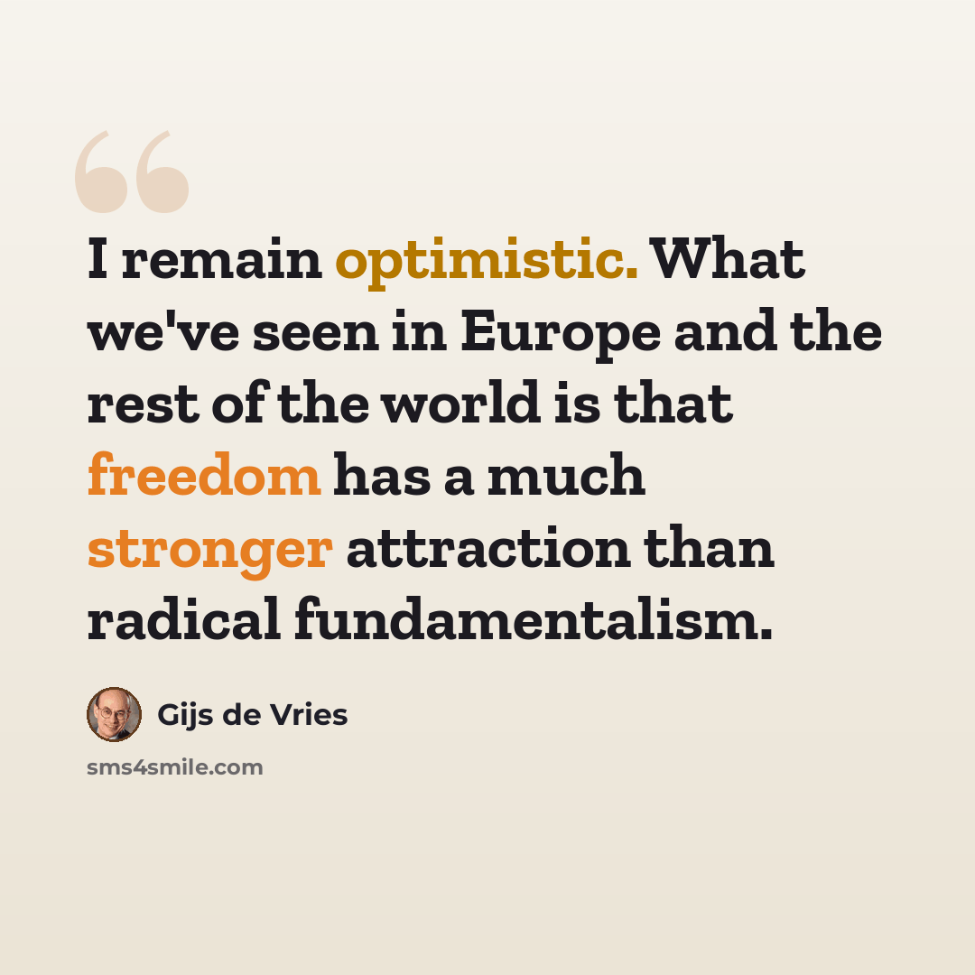“I remain optimistic. What we've seen in Europe and the rest of the world is that freedom has a much stronger attraction than radical fundamentalism.” quote by Gijs de Vries