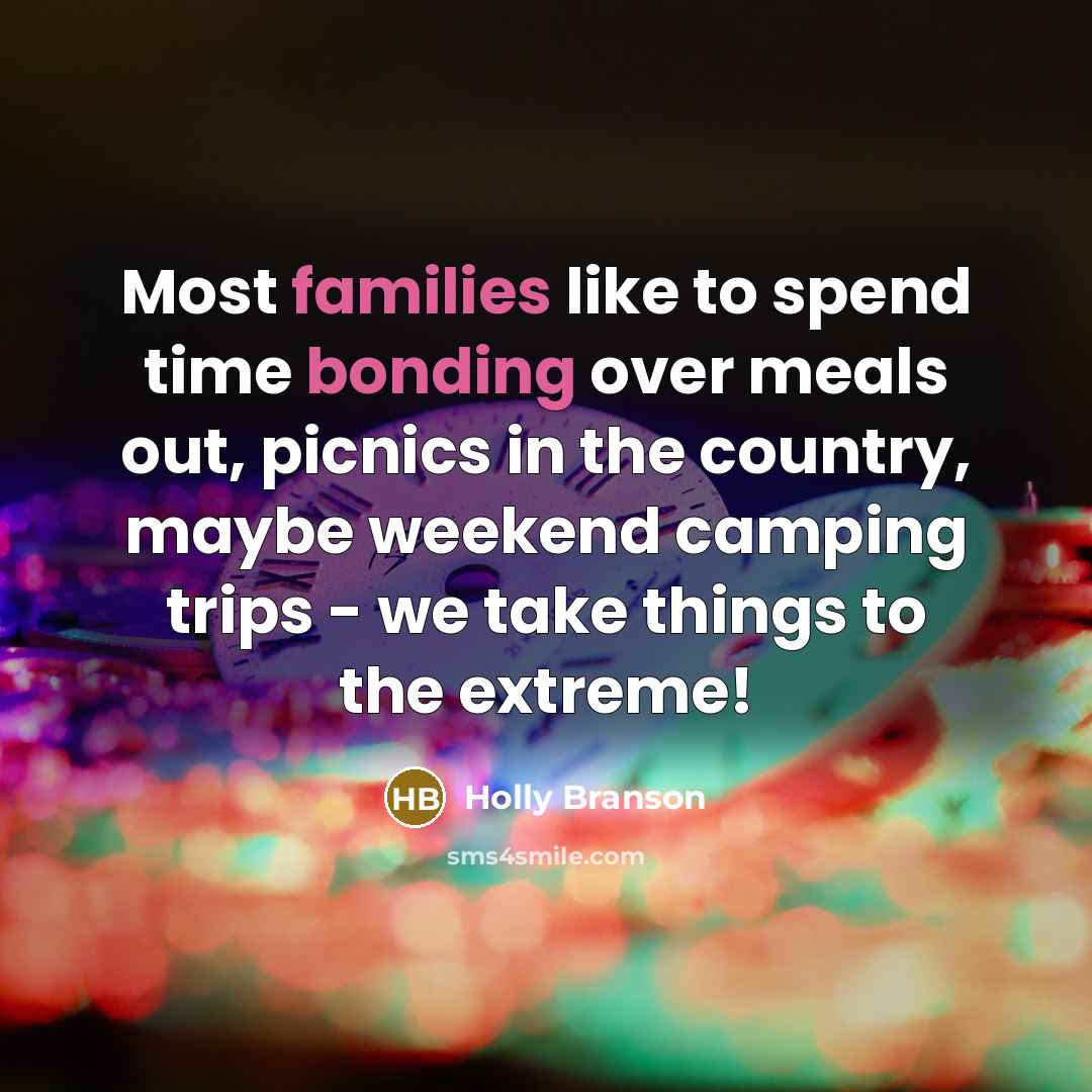 “Most families like to spend time bonding over meals out, picnics in the country, maybe weekend camping trips - we take things to the extreme!” quote by Holly Branson