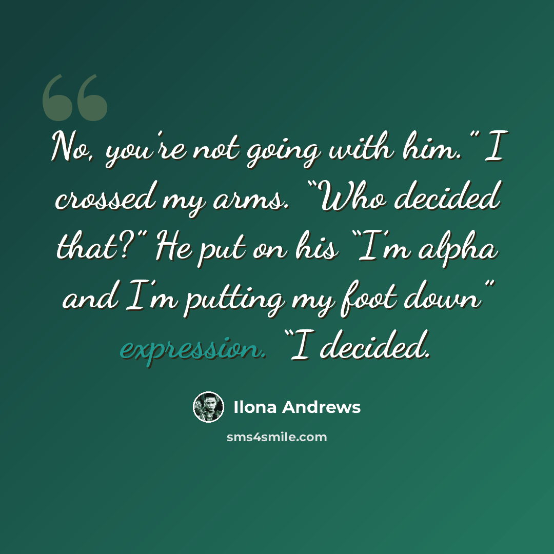“No, you’re not going with him.” I crossed my arms. “Who decided that?” He put on his “I’m alpha and I’m putting my foot down” expression. “I decided.” quote by Ilona Andrews