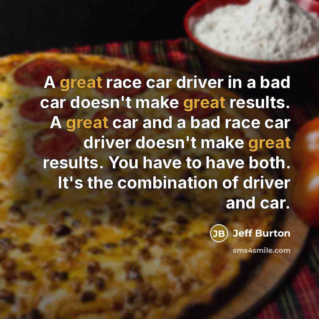 “A great race car driver in a bad car doesn't make great results. A great car and a bad race car driver doesn't make great results. You have to have both. It's the combination of driver and car.” quote by Jeff Burton