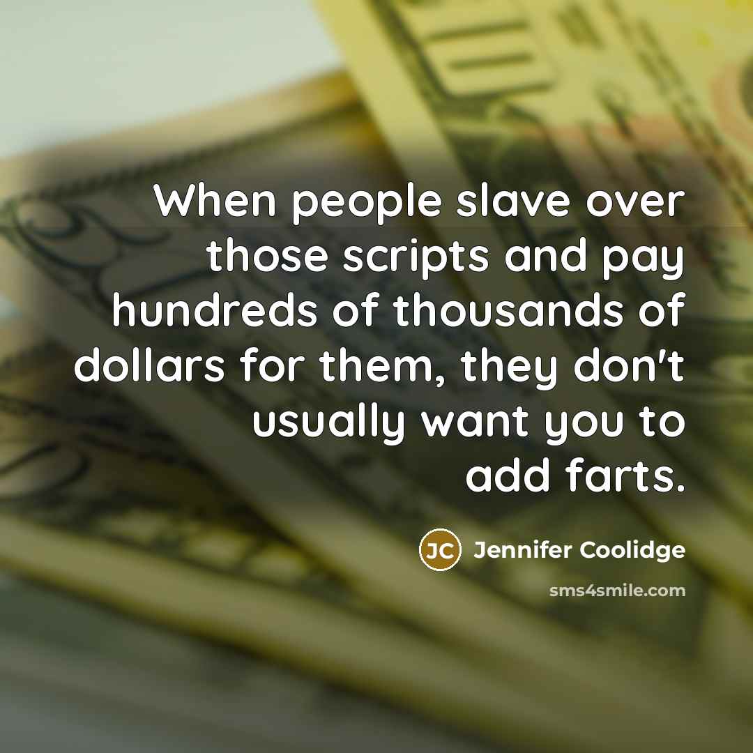 “When people slave over those scripts and pay hundreds of thousands of dollars for them, they don't usually want you to add farts.” quote by Jennifer Coolidge