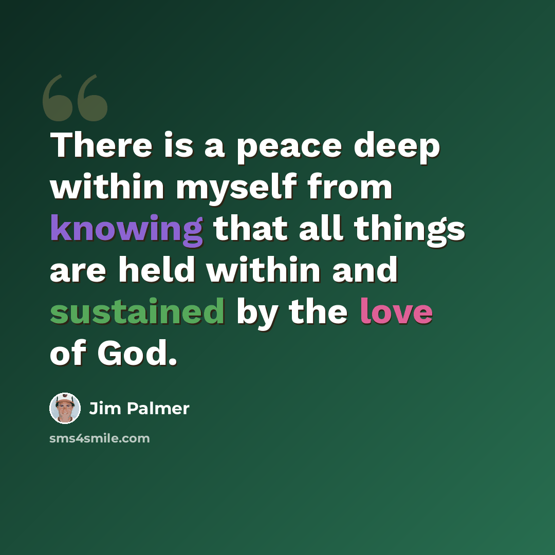 “There is a peace deep within myself from knowing that all things are held within and sustained by the love of God.” quote by Jim Palmer