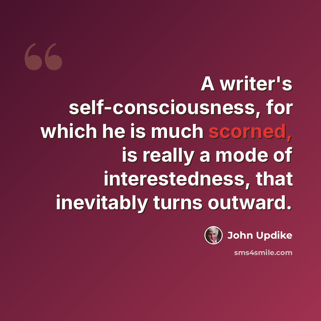 “A writer's self-consciousness, for which he is much scorned, is really a mode of interestedness, that inevitably turns outward.” quote by John Updike